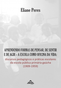 Aprendendo formas de pensar, de sentir e de agir – a escola como oficina da vida: discursos pedagógicos e práticas escolares da escola pública primária gaúcha (1909-1959)
