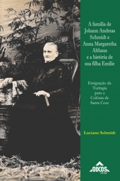 A família de Johann Andreas Schmidt e Anna Margaretha Althaus e a história de sua filha Emilie: emigração da Turíngia para a Colônia de Santa Cruz - ESGOTADO