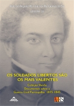 Os Soldados Libertos são os mais valentes - Coleção Varela - Documentos sobre a Guerra Civil Farroupilha, 1835-1845 - ANAIS do Arquivo Histórico do Rio Grande do Sul - Volume 20