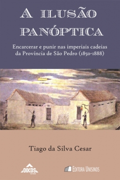 A ilusão panóptica - Encarcerar e punir nas imperiais cadeias da Povíncia de São Pedro (1850-1888) | coleção ehila vol.16